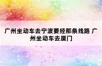 广州坐动车去宁波要经那条线路 广州坐动车去厦门